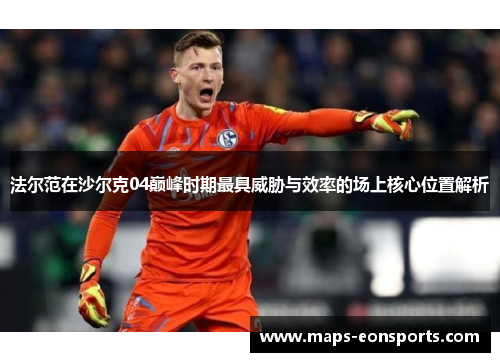 法尔范在沙尔克04巅峰时期最具威胁与效率的场上核心位置解析 法尔范在沙尔克04巅峰时期最具威胁与效率的场上核心位置解析