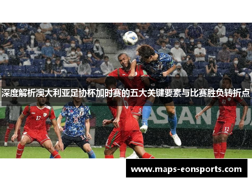 深度解析澳大利亚足协杯加时赛的五大关键要素与比赛胜负转折点 深度解析澳大利亚足协杯加时赛的五大关键要素与比赛胜负转折点