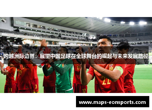 跨越洲际边界:展望中国足球在全球舞台的崛起与未来发展路径 跨越洲际边界:展望中国足球在全球舞台的崛起与未来发展路径