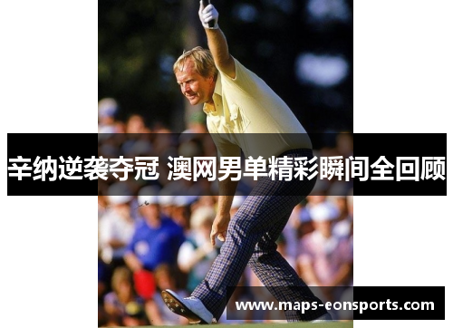 辛纳逆袭夺冠 澳网男单精彩瞬间全回顾 辛纳逆袭夺冠 澳网男单精彩瞬间全回顾