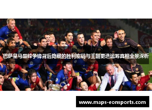 巴萨皇马巅峰争锋背后隐藏的胜利密码与王朝更迭运筹真相全景深析