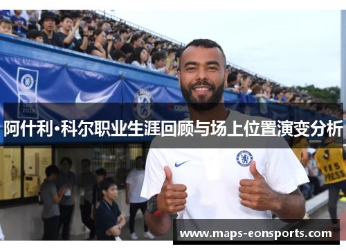 阿什利·科尔职业生涯回顾与场上位置演变分析 阿什利·科尔职业生涯回顾与场上位置演变分析
