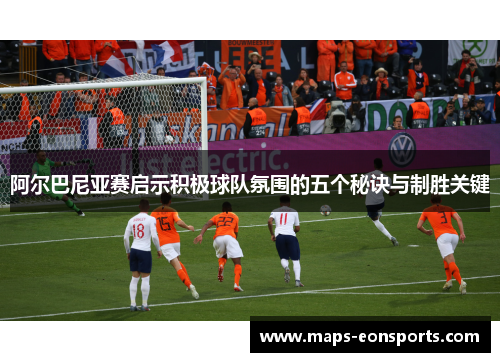 阿尔巴尼亚赛启示积极球队氛围的五个秘诀与制胜关键 阿尔巴尼亚赛启示积极球队氛围的五个秘诀与制胜关键