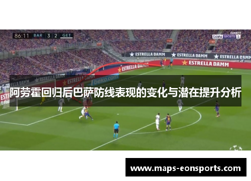 阿劳霍回归后巴萨防线表现的变化与潜在提升分析 阿劳霍回归后巴萨防线表现的变化与潜在提升分析