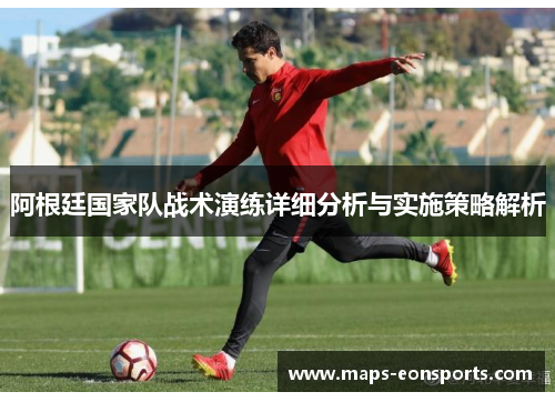 阿根廷国家队战术演练详细分析与实施策略解析 阿根廷国家队战术演练详细分析与实施策略解析