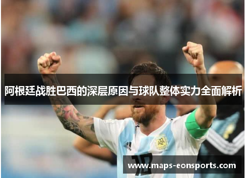 阿根廷战胜巴西的深层原因与球队整体实力全面解析 阿根廷战胜巴西的深层原因与球队整体实力全面解析