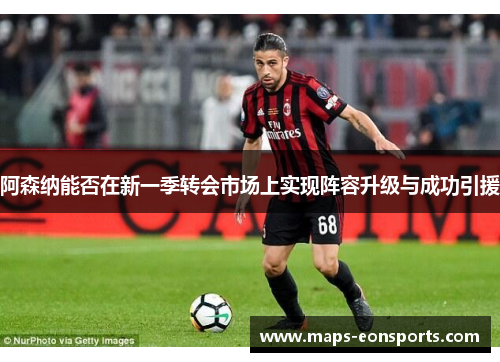 阿森纳能否在新一季转会市场上实现阵容升级与成功引援 阿森纳能否在新一季转会市场上实现阵容升级与成功引援