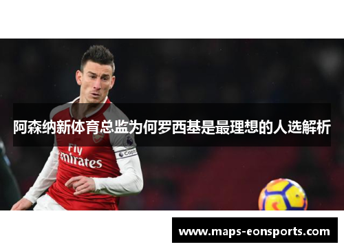 阿森纳新体育总监为何罗西基是最理想的人选解析 阿森纳新体育总监为何罗西基是最理想的人选解析