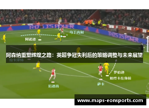 阿森纳重塑辉煌之路:英超争冠失利后的策略调整与未来展望 阿森纳重塑辉煌之路:英超争冠失利后的策略调整与未来展望