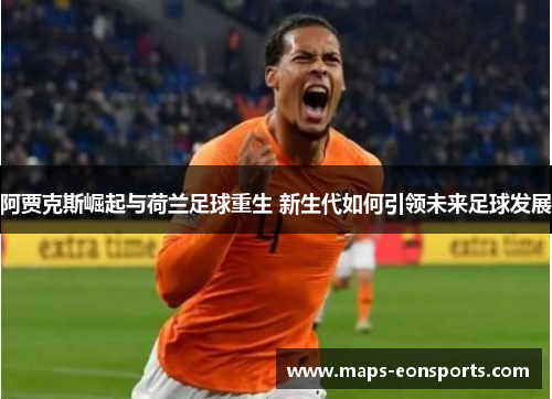 阿贾克斯崛起与荷兰足球重生 新生代如何引领未来足球发展 阿贾克斯崛起与荷兰足球重生 新生代如何引领未来足球发展