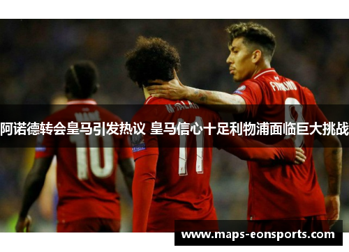 阿诺德转会皇马引发热议 皇马信心十足利物浦面临巨大挑战 阿诺德转会皇马引发热议 皇马信心十足利物浦面临巨大挑战
