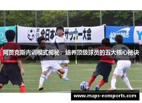 阿贾克斯青训模式揭秘:培养顶级球员的五大核心秘诀 阿贾克斯青训模式揭秘:培养顶级球员的五大核心秘诀