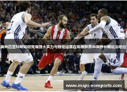 奥林匹亚科斯如何凭借强大实力与稳定运营在希腊联赛中保持长期统治地位